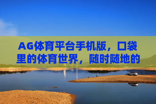 AG体育平台手机版，口袋里的体育世界，随时随地的激情主场，口袋AG主场，体育随时激情