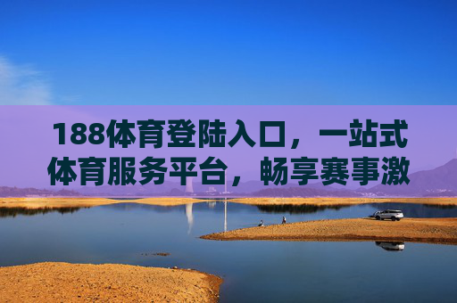 188体育登陆入口，一站式体育服务平台，畅享赛事激情与互动体验，188体育一站式赛事互动服务平台