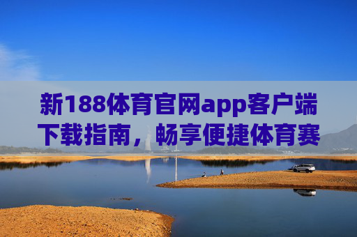 新188体育官网app客户端下载指南，畅享便捷体育赛事体验，新188体育app客户端下载指南，畅享便捷赛事体验