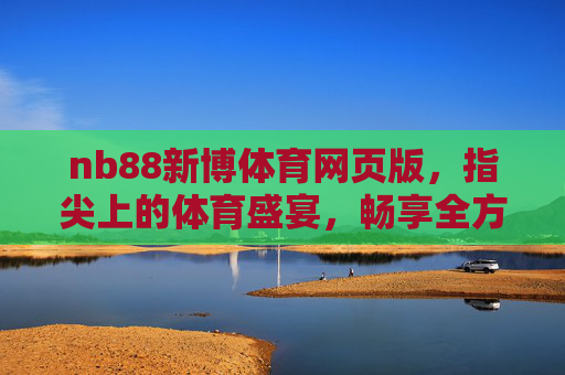 nb88新博体育网页版，指尖上的体育盛宴，畅享全方位赛事体验，nb88新博体育网页版，指尖上的体育盛宴，畅享全方位赛事体验