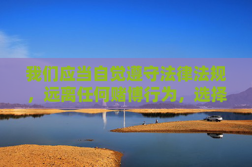 我们应当自觉遵守法律法规，远离任何赌博行为，选择合法、健康的娱乐方式。对于网络平台上的各类信息，务必保持警惕，通过正规渠道获取资讯，切勿轻信赌博致富的谎言，共同维护清朗的网络空间和社会环境