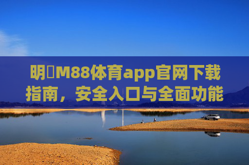 明陞M88体育app官网下载指南，安全入口与全面功能解析