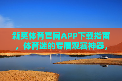 新英体育官网APP下载指南，体育迷的专属观赛神器，尽享赛事盛宴，新英体育APP，体育迷专属观赛神器