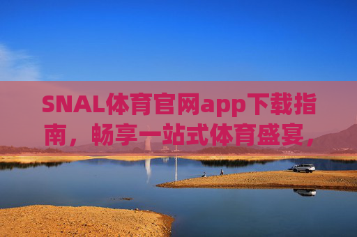 SNAL体育官网app下载指南，畅享一站式体育盛宴，SNAL体育官网app下载指南，畅享一站式体育盛宴