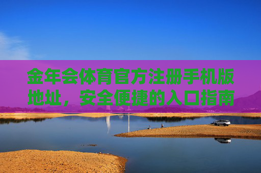 金年会体育官方注册手机版地址，安全便捷的入口指南，金年会体育官方手机版注册地址，安全便捷入口指南