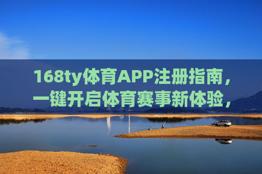 168ty体育APP注册指南，一键开启体育赛事新体验，168ty体育APP注册指南，一键开启体育赛事新体验