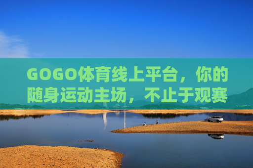 GOGO体育线上平台,你的随身运动主场,不止于观赛,GOGO体育,随身运动主场,不止观赛 GOGO体育线上平台,你的随身运动主场,不止于观赛,GOGO体育,随身运动主场,不止观赛