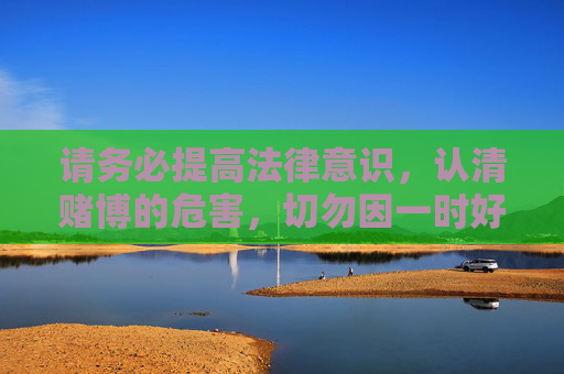请务必提高法律意识，认清赌博的危害，切勿因一时好奇或贪念参与任何非法博彩活动，以免触犯法律追悔莫及。健康生活，合法娱乐，才是对自己和家人最好的负责，提高法律意识，远离赌博危害