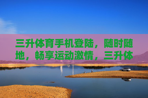 三升体育手机登陆，随时随地，畅享运动激情，三升体育手机登陆，随时随地畅享运动激情