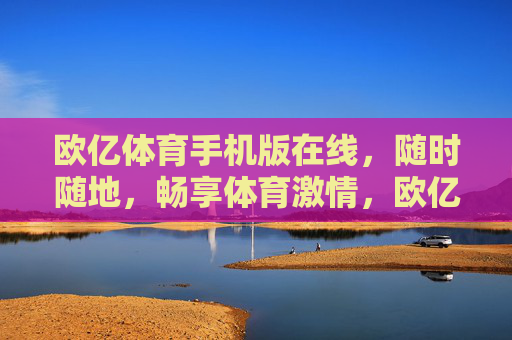 欧亿体育手机版在线,随时随地,畅享体育激情,欧亿体育手机版,随时随地畅享体育激情 欧亿体育手机版在线,随时随地,畅享体育激情,欧亿体育手机版,随时随地畅享体育激情