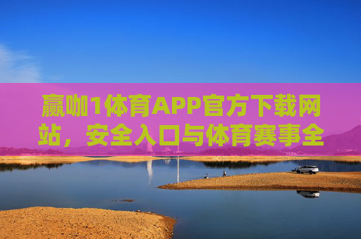 赢咖1体育APP官方下载网站，安全入口与体育赛事全攻略，赢咖1体育APP官方下载，安全入口与赛事全攻略
