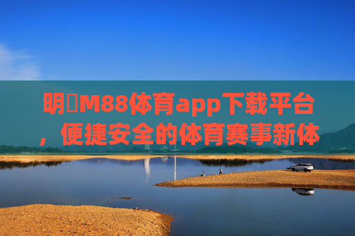 明陞M88体育app下载平台，便捷安全的体育赛事新体验，明陽M88体育app下载平台，便捷安全的体育赛事新体验