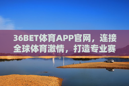 36BET体育APP官网，连接全球体育激情，打造专业赛事服务平台，36BET体育APP官网，连接全球体育激情，专业赛事服务平台