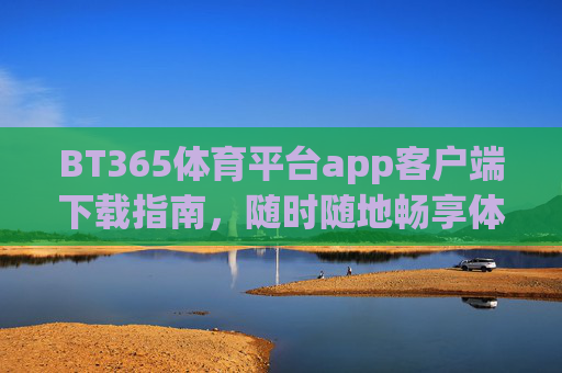BT365体育平台app客户端下载指南，随时随地畅享体育激情，BT365体育平台app下载指南，随时随地畅享体育激情