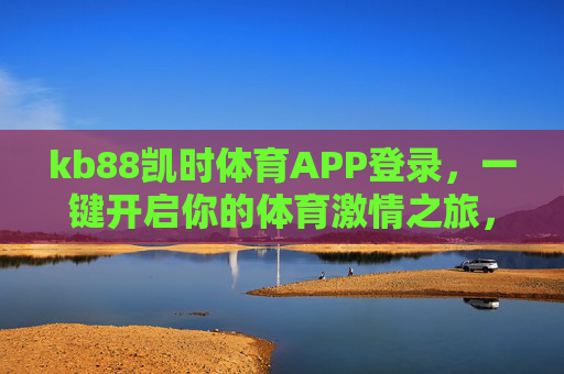 kb88凯时体育APP登录，一键开启你的体育激情之旅，kb88凯时体育APP，一键开启你的体育激情之旅