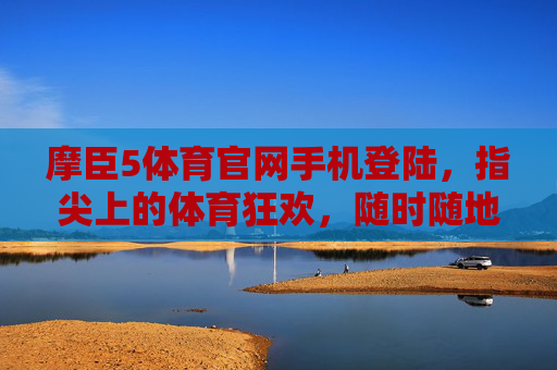 摩臣5体育官网手机登陆，指尖上的体育狂欢，随时随地畅享赛事激情，摩臣5体育官网手机登陆，指尖狂欢，畅享赛事激情