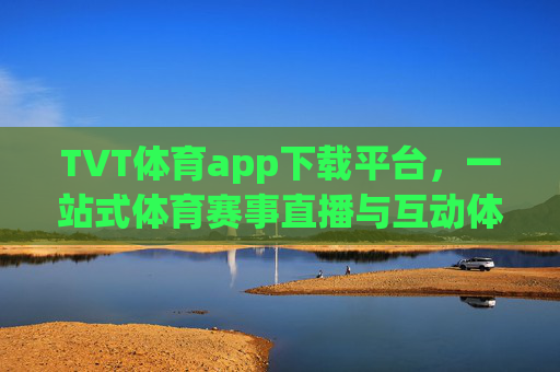 TVT体育app下载平台，一站式体育赛事直播与互动体验新选择，TVT体育app下载平台，一站式体育赛事直播互动新选择