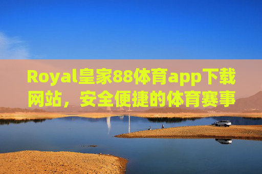 Royal皇家88体育app下载网站，安全便捷的体育赛事一站式平台，Royal皇家88，安全便捷的体育赛事一站式下载平台