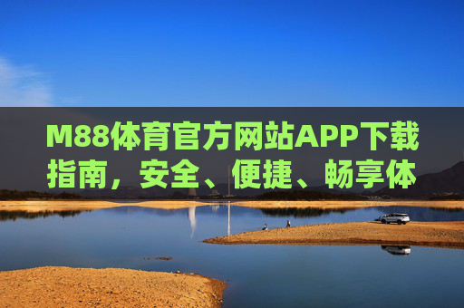 M88体育官方网站APP下载指南，安全、便捷、畅享体育赛事盛宴，M88体育官方APP下载指南，安全便捷畅享赛事盛宴