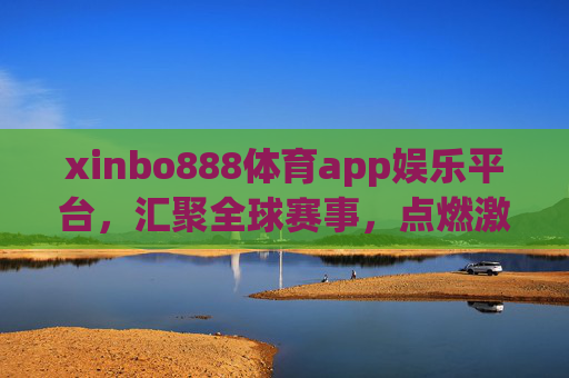 xinbo888体育app娱乐平台，汇聚全球赛事，点燃激情娱乐新体验，xinbo888体育app，汇聚全球赛事，点燃激情娱乐新体验