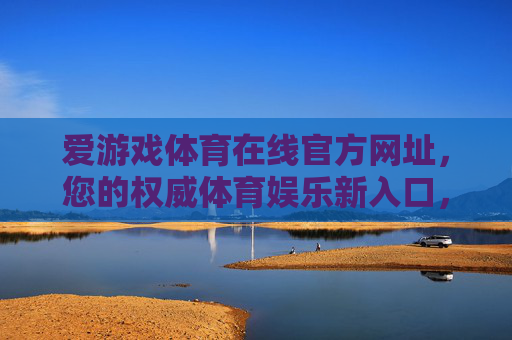 爱游戏体育在线官方网址，您的权威体育娱乐新入口，爱游戏体育在线官方网址，权威体育娱乐新入口