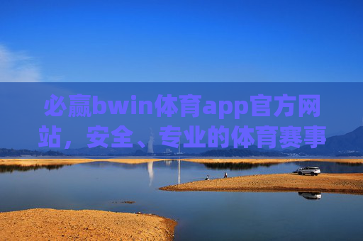 必赢bwin体育app官方网站，安全、专业的体育赛事资讯与互动平台，必赢bwin体育app官方网站，安全专业的体育赛事资讯与互动平台