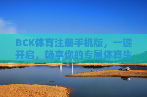 BCK体育注册手机版，一键开启，畅享你的专属体育生活，BCK体育注册手机版，一键开启专属体育生活