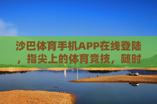 沙巴体育手机APP在线登陆，指尖上的体育竞技，随时随地燃情开赛