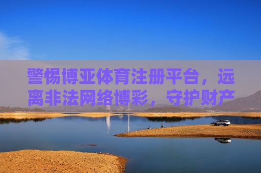 警惕博亚体育注册平台，远离非法网络博彩，守护财产安全，警惕博亚体育注册平台 远离非法网络博彩 守护财产安全