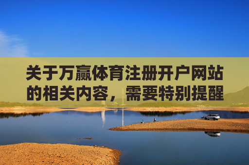 关于万赢体育注册开户网站的相关内容，需要特别提醒，根据中国法律法规，任何未经国家批准的赌博网站及非法体育博彩平台均属违法行为，参与其中不仅可能面临财产损失，更需承担相应的法律责任，警惕！万赢体育注册开户网站属非法，参与将面临财产损失与法律责任
