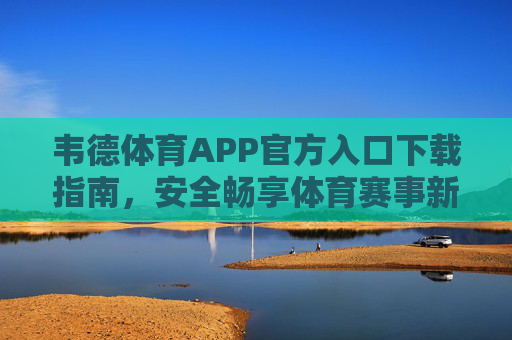 韦德体育APP官方入口下载指南，安全畅享体育赛事新体验，韦德体育APP官方入口下载指南，安全畅享体育赛事新体验