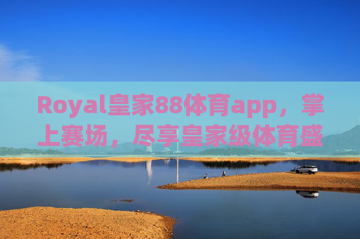 Royal皇家88体育app，掌上赛场，尽享皇家级体育盛宴，Royal皇家88体育app，掌上赛场，尽享皇家级体育盛宴