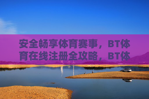 安全畅享体育赛事，BT体育在线注册全攻略，BT体育在线注册全攻略，安全畅享体育赛事