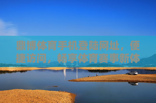 鼎博体育手机登陆网址，便捷访问，畅享体育赛事新体验，鼎博体育手机登陆网址，便捷畅享体育赛事新体验