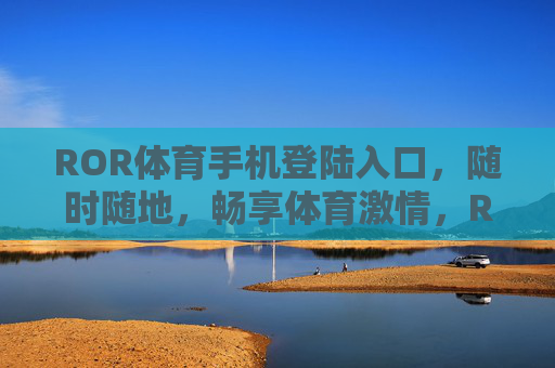 ROR体育手机登陆入口，随时随地，畅享体育激情，ROR体育手机入口，随时随地畅享体育激情