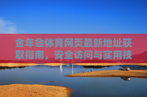 金年会体育网页最新地址获取指南，安全访问与实用技巧，金年会体育最新地址获取与安全访问指南