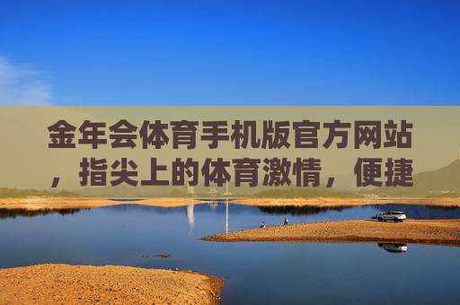 金年会体育手机版官方网站，指尖上的体育激情，便捷高效的赛事体验，金年会体育手机版，指尖上的体育激情，便捷高效赛事体验
