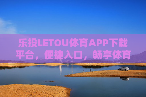 乐投LETOU体育APP下载平台，便捷入口，畅享体育激情，乐投LETOU体育APP，便捷下载，畅享体育激情