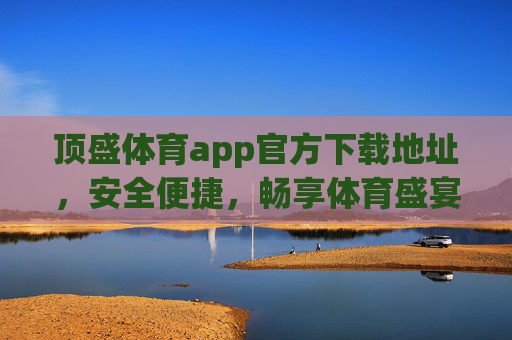 顶盛体育app官方下载地址，安全便捷，畅享体育盛宴，顶盛体育app官方下载，安全便捷，畅享体育盛宴