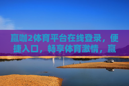 赢咖2体育平台在线登录，便捷入口，畅享体育激情，赢咖2体育平台，便捷登录入口，畅享体育激情