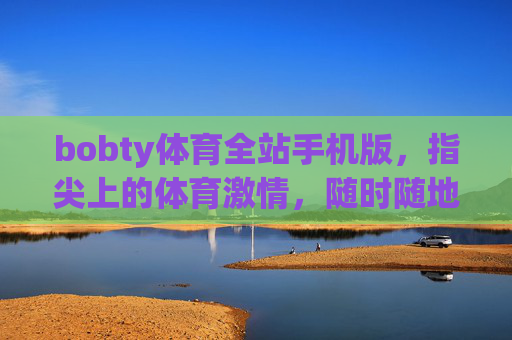 bobty体育全站手机版，指尖上的体育激情，随时随地畅享赛场，bobty体育全站手机版，指尖燃情赛场，随时随地畅享体育激情