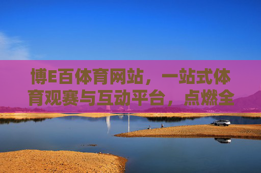 博E百体育网站，一站式体育观赛与互动平台，点燃全民运动激情，博E百体育，一站式观赛互动平台，点燃全民运动激情