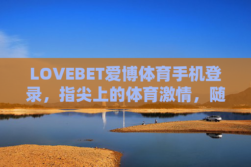 LOVEBET爱博体育手机登录，指尖上的体育激情，随时随地畅享赛事狂欢，LOVEBET爱博体育手机登录，指尖上的赛事狂欢