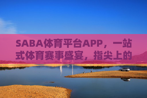 SABA体育平台APP，一站式体育赛事盛宴，指尖上的激情赛场，SABA体育APP，一站式赛事盛宴，指尖燃情赛场