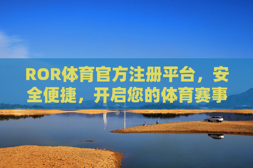 ROR体育官方注册平台，安全便捷，开启您的体育赛事新体验，ROR体育官方注册平台，安全便捷，开启赛事新体验