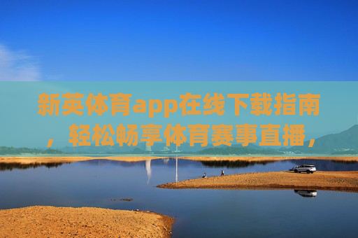 新英体育app在线下载指南，轻松畅享体育赛事直播，新英体育app下载指南，轻松畅享体育赛事直播