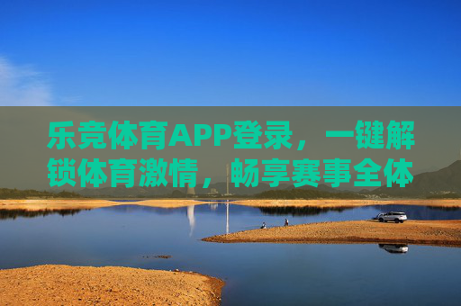 乐竞体育APP登录，一键解锁体育激情，畅享赛事全体验，乐竞体育APP登录，一键解锁体育激情，畅享赛事全体验