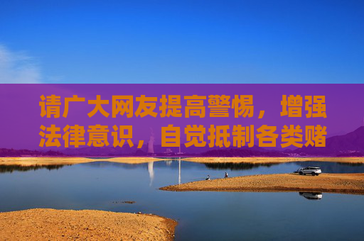 请广大网友提高警惕，增强法律意识，自觉抵制各类赌博诱惑，不参与、不传播赌博信息，发现赌博违法犯罪行为及时向公安机关举报。共同营造风清气正的网络空间和社会环境，是我们每个人的责任，抵制赌博，共建风清气正社会