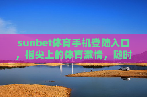 sunbet体育手机登陆入口，指尖上的体育激情，随时随地畅享赛事盛宴，sunbet体育手机入口，指尖激情，随时畅享赛事