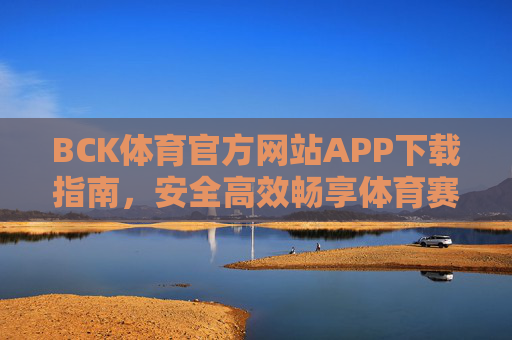 BCK体育官方网站APP下载指南，安全高效畅享体育赛事盛宴，BCK体育APP下载指南，安全高效畅享赛事盛宴